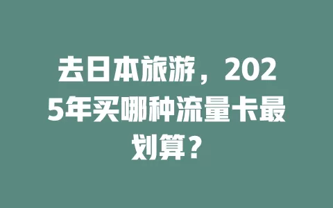 去日本旅游，2025年买哪种流量卡最划算？