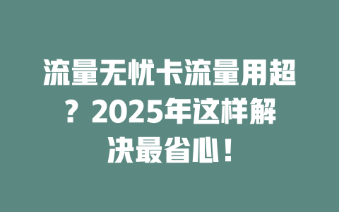 流量无忧卡流量用超？2025年这样解决最省心！