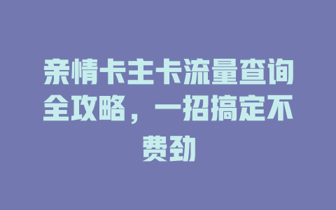 亲情卡主卡流量查询全攻略，一招搞定不费劲