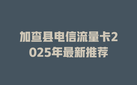 加查县电信流量卡2025年最新推荐