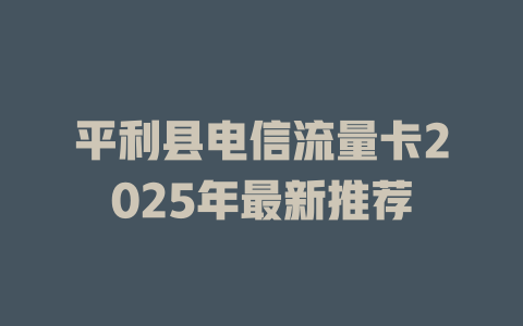 平利县电信流量卡2025年最新推荐