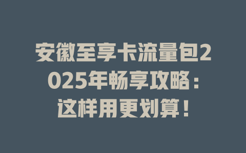 安徽至享卡流量包2025年畅享攻略：这样用更划算！