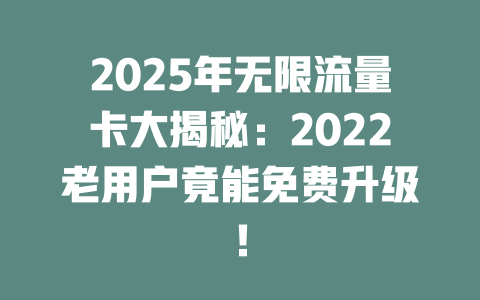 2025年无限流量卡大揭秘：2022老用户竟能免费升级！