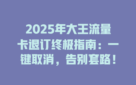2025年大王流量卡退订终极指南：一键取消，告别套路！