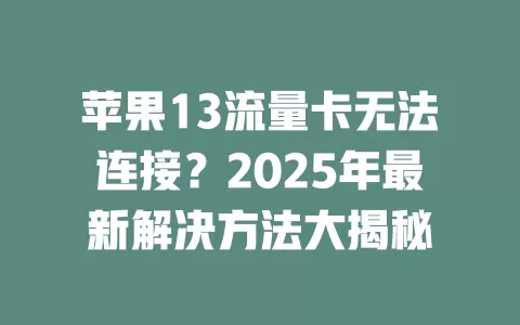 苹果13流量卡无法连接？2025年最新解决方法大揭秘