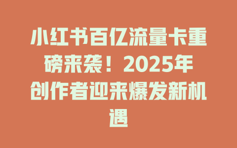 小红书百亿流量卡重磅来袭！2025年创作者迎来爆发新机遇