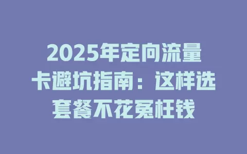 2025年定向流量卡避坑指南：这样选套餐不花冤枉钱