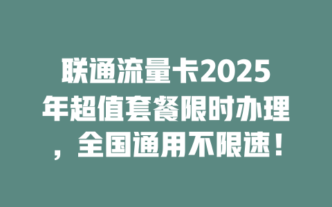 联通流量卡2025年超值套餐限时办理，全国通用不限速！