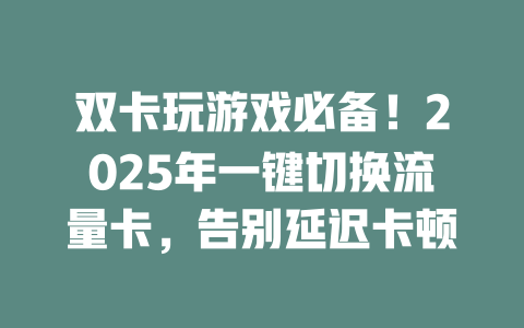 双卡玩游戏必备！2025年一键切换流量卡，告别延迟卡顿