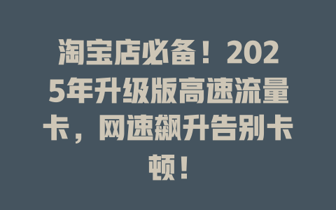 淘宝店必备！2025年升级版高速流量卡，网速飙升告别卡顿！