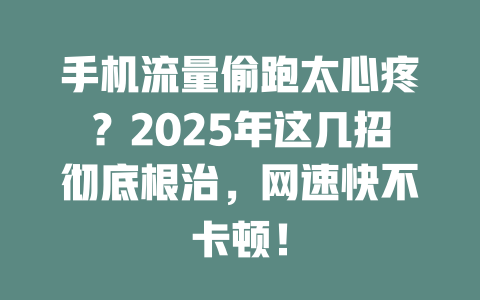 手机流量偷跑太心疼？2025年这几招彻底根治，网速快不卡顿！