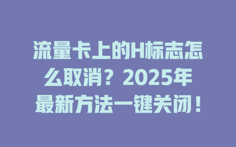 流量卡上的H标志怎么取消？2025年最新方法一键关闭！