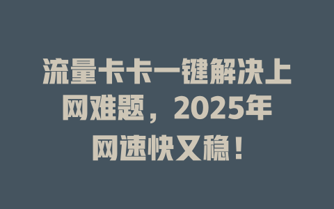流量卡卡一键解决上网难题，2025年网速快又稳！