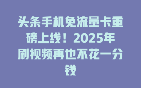 头条手机免流量卡重磅上线！2025年刷视频再也不花一分钱
