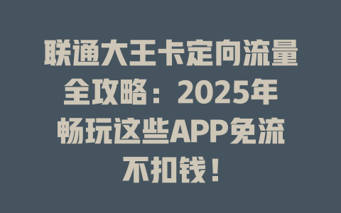 联通大王卡定向流量全攻略：2025年畅玩这些APP免流不扣钱！