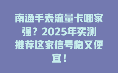 南通手表流量卡哪家强？2025年实测推荐这家信号稳又便宜！
