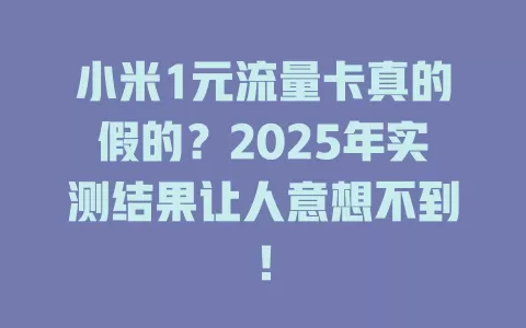 小米1元流量卡真的假的？2025年实测结果让人意想不到！