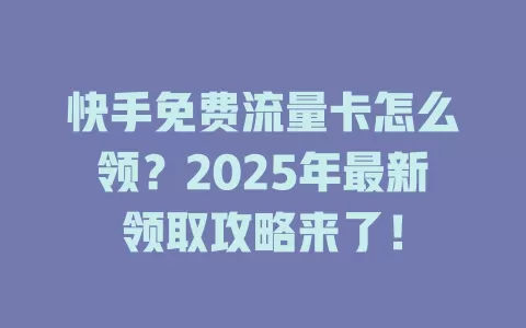 快手免费流量卡怎么领？2025年最新领取攻略来了！