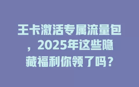 王卡激活专属流量包，2025年这些隐藏福利你领了吗？