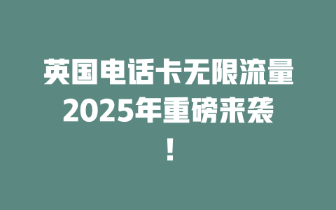 英国电话卡无限流量2025年重磅来袭！