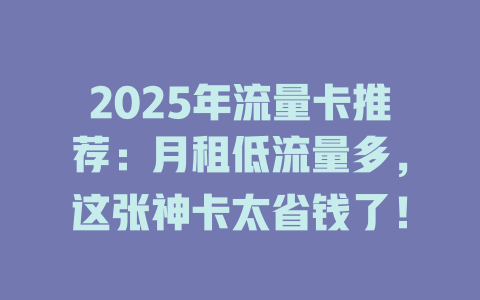 2025年流量卡推荐：月租低流量多，这张神卡太省钱了！