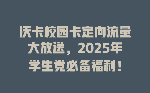 沃卡校园卡定向流量大放送，2025年学生党必备福利！