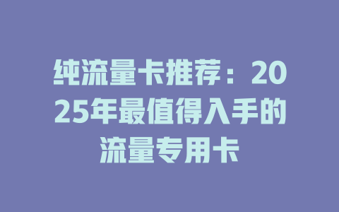 纯流量卡推荐：2025年最值得入手的流量专用卡