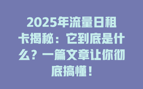 2025年流量日租卡揭秘：它到底是什么？一篇文章让你彻底搞懂！