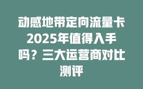 动感地带定向流量卡2025年值得入手吗？三大运营商对比测评