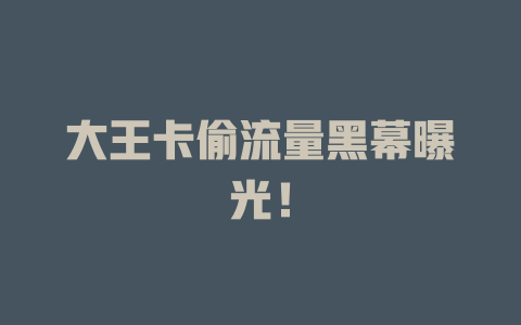 大王卡偷流量黑幕曝光！