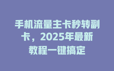 手机流量主卡秒转副卡，2025年最新教程一键搞定
