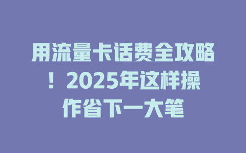 用流量卡话费全攻略！2025年这样操作省下一大笔