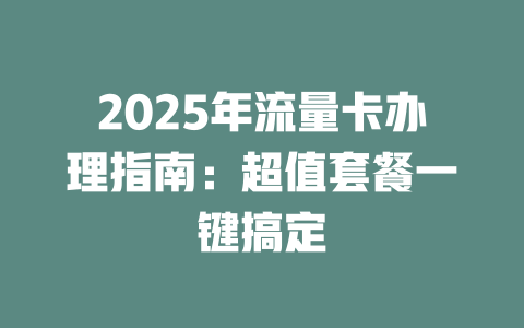 2025年流量卡办理指南：超值套餐一键搞定
