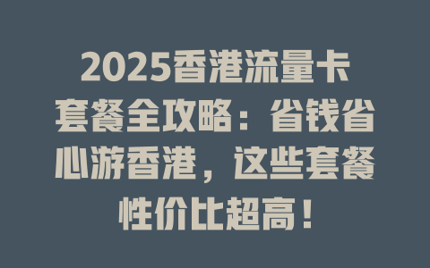 2025香港流量卡套餐全攻略：省钱省心游香港，这些套餐性价比超高！