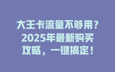 大王卡流量不够用？2025年最新购买攻略，一键搞定！