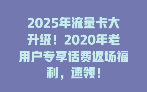 2025年流量卡大升级！2020年老用户专享话费返场福利，速领！