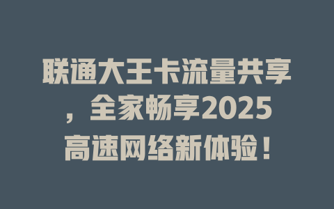 联通大王卡流量共享，全家畅享2025高速网络新体验！