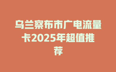 乌兰察布市广电流量卡2025年超值推荐