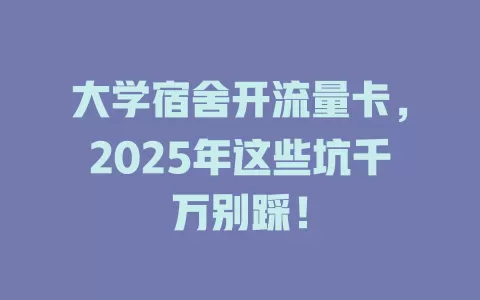 大学宿舍开流量卡，2025年这些坑千万别踩！