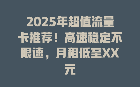 2025年超值流量卡推荐！高速稳定不限速，月租低至XX元
