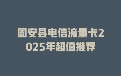 固安县电信流量卡2025年超值推荐