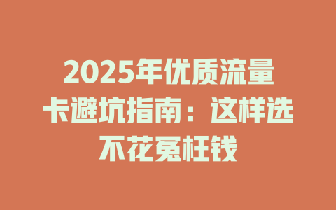 2025年优质流量卡避坑指南：这样选不花冤枉钱