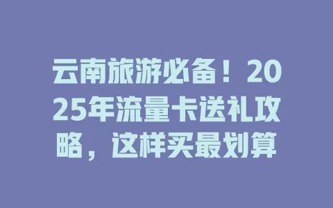 云南旅游必备！2025年流量卡送礼攻略，这样买最划算