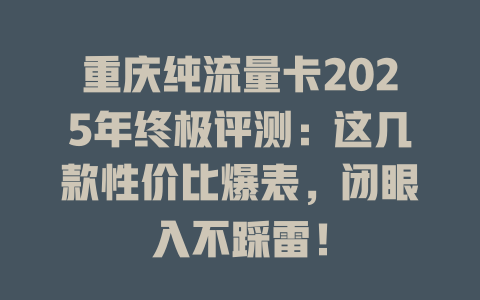 重庆纯流量卡2025年终极评测：这几款性价比爆表，闭眼入不踩雷！