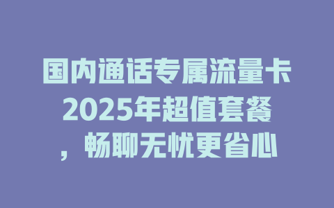 国内通话专属流量卡2025年超值套餐，畅聊无忧更省心
