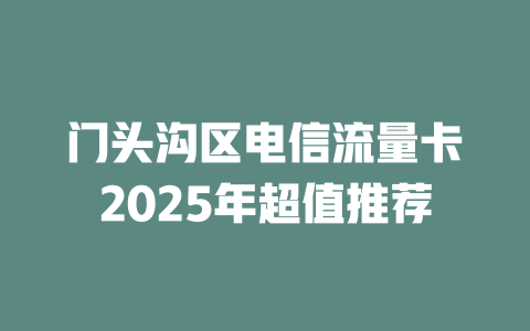 门头沟区电信流量卡2025年超值推荐