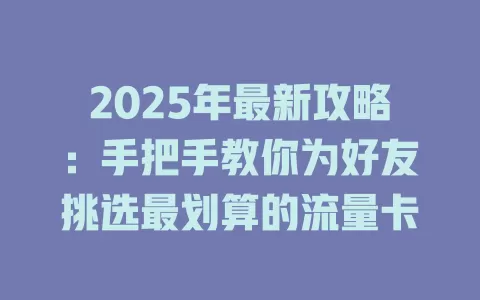 2025年最新攻略：手把手教你为好友挑选最划算的流量卡