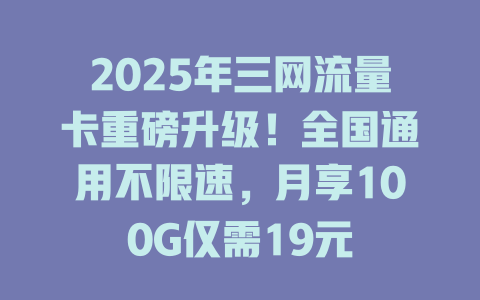2025年三网流量卡重磅升级！全国通用不限速，月享100G仅需19元