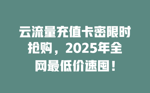 云流量充值卡密限时抢购，2025年全网最低价速囤！