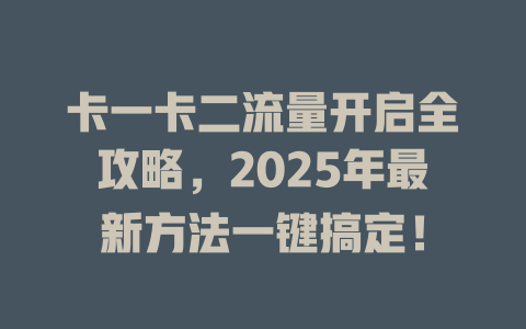 卡一卡二流量开启全攻略，2025年最新方法一键搞定！